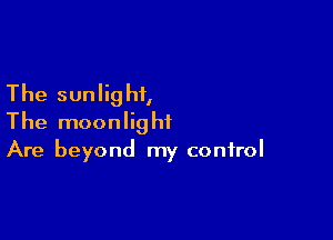 The sunlight,

The moonlight
Are beyond my control