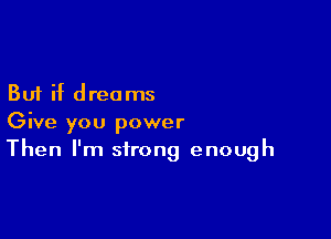But if dreams

Give you power
Then I'm strong enough