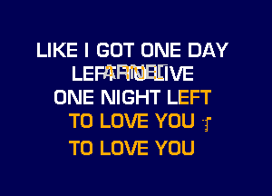 LIKE I GOT ONE DAY
LEFIKHIEEHVE
ONE NIGHT LEFT

TO LOVE YOU 1'

TO LOVE YOU