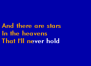 And there are stars

In the heavens

That I'll never hold