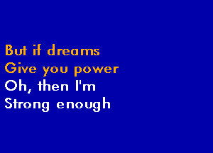 But if dreams
Give you power

Oh, then I'm
Strong enough