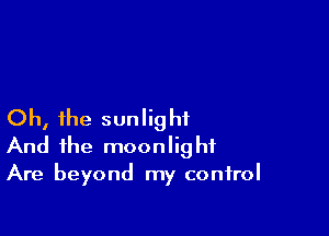 Oh, the sunlig ht

And the moonlight
Are beyond my control