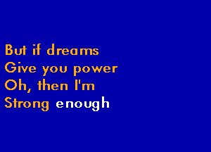 But if dreams
Give you power

Oh, then I'm
Strong enough