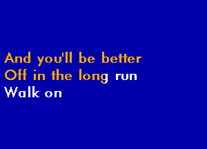 And you'll be befier

OH in the long run
Walk on