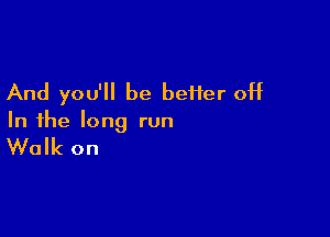 And you'll be befier off

In the long run

Walk on