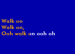 Walk on

Walk on,
Ooh walk on ooh oh