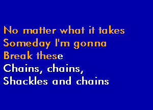 No moHer what it takes
Someday I'm gonna

Break these
Chains, chains,
Shackles and chains