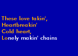 These love 10 kin',
Hea rlbrea kin'

Cold heart,

Lonely ma kin' chains