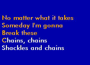 No moHer what it takes
Someday I'm gonna

Break these
Chains, chains
Shackles and chains