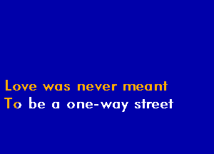 Love was never meant
To be a one-woy street