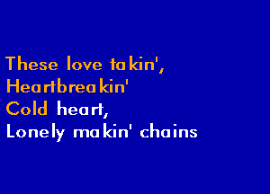 These love 10 kin',
Hea rlbrea kin'

Cold heart,

Lonely ma kin' chains