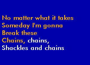 No moHer what it takes
Someday I'm gonna

Break these
Chains, chains,
Shackles and chains