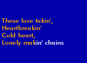 These love 10 kin',
Hea rlbrea kin'

Cold heart,

Lonely ma kin' chains