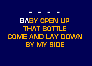 BABY OPEN UP
THAT BOTTLE

COME AND LAY DOWN
BY MY SIDE