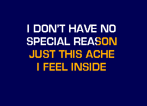 I DON'T HAVE NO

SPECIAL REASON

JUST THIS ACHE
I FEEL INSIDE

g