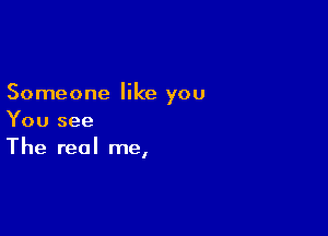 Someone like you

You see
The real me,