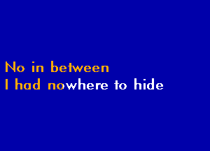 No in between

I had nowhere to hide