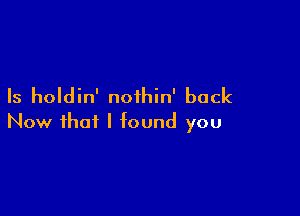 Is holdin' noihin' back

Now that I found you