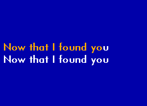 Now that I found you

Now that I found you
