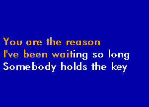 You are the reason

I've been waiting so long

Somebody holds the key