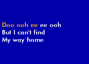 Doo ooh ee ee ooh

But I can't find
My way home