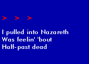 I pulled into Noza reih
Was feelin' 'boui
Half- past dead