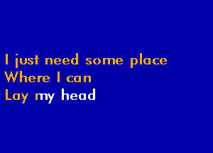 I just need some place

Where I can
Lay my head