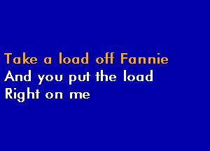 Take 0 load off Fannie

And you put the load
Right on me