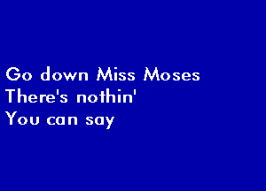 Go down Miss Moses
There's nofhin'

You can say