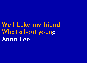 Well Luke my friend

What about young
Anna Lee