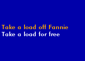 Take a load off Fannie

Take a load for free