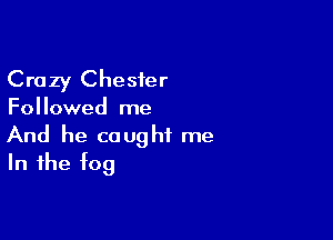 Crazy Chester

Fol lowed me

And he caught me
In the fog