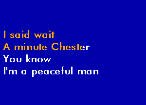 I said waif
A minute Chester

You know
I'm a peaceful man