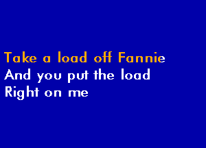 Take 0 load off Fannie

And you put the load
Right on me