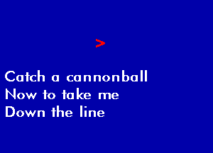 Catch a connonball
Now to take me
Down the line
