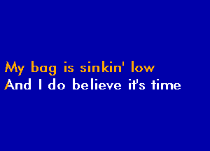 My bag is sinkin' low

And I do believe ifs time