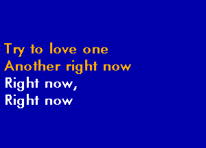 Try to love one
Another right now

Rig hf now,
Rig hf now