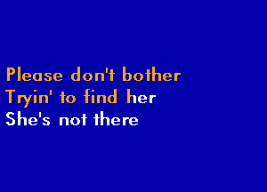 Please don't bother

Tryin' to find her
She's not there