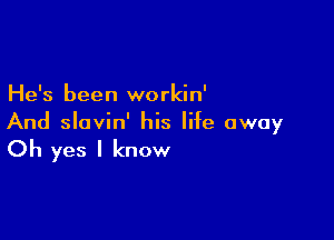 He's been workin'

And slavin' his life away
Oh yes I know