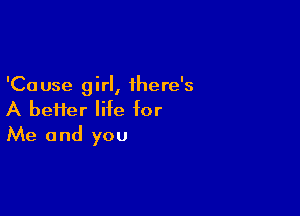 'Ca use 9 irl, there's

A bei1er life for
Me and you