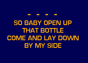 SO BABY OPEN UP
THAT BOTTLE
COME AND LAY DOWN
BY MY SIDE