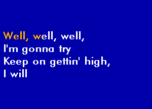 Well, well, well,
I'm gonna try

Keep on geitin' high,
I will