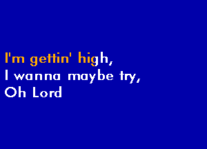 I'm geHin' hig h,

I wanna maybe fry,

Oh Lord