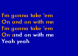 I'm gonna take 'em
On and on with me

I'm gonna take 'em
On and on with me

Yea h yea h