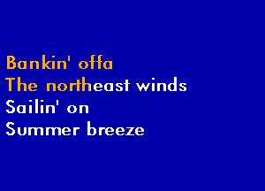 Bankin' 0H0
The northeast winds

Sailin' on
Summer breeze