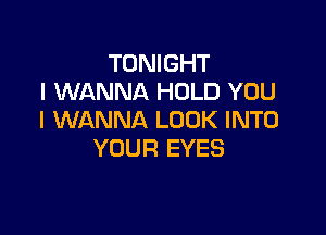 TONIGHT
I WANNA HOLD YOU

I WANNA LOOK INTO
YOUR EYES