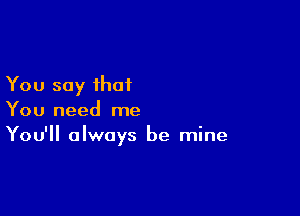 You say that

You need me
You'll always be mine