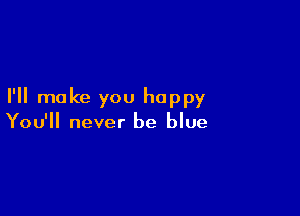 I'll make you happy

You'll never be blue