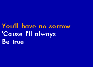 You'll have no sorrow

'Cause I'll always
Be true