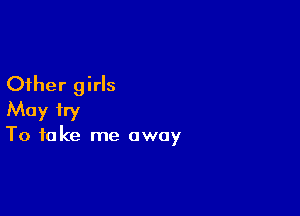 Other girls

May try
To take me away